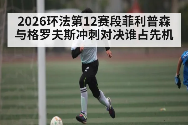 2026环法第12赛段菲利普森与格罗夫斯冲刺对决谁占先机