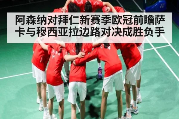 阿森纳对拜仁新赛季欧冠前瞻萨卡与穆西亚拉边路对决成胜负手